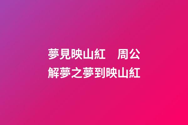 夢見映山紅　周公解夢之夢到映山紅
